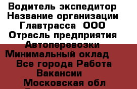 Водитель-экспедитор › Название организации ­ Главтрасса, ООО › Отрасль предприятия ­ Автоперевозки › Минимальный оклад ­ 1 - Все города Работа » Вакансии   . Московская обл.,Долгопрудный г.
